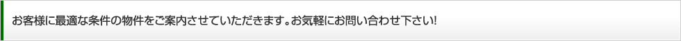 お客様に最適な条件の物件をご案内させていただきます。お気軽にお問い合わせ下さい！