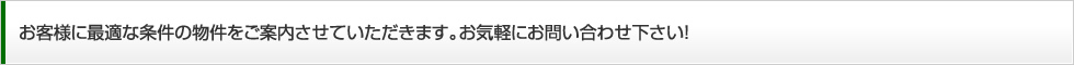 お客様に最適な条件の物件をご案内させていただきます。お気軽にお問い合わせ下さい！