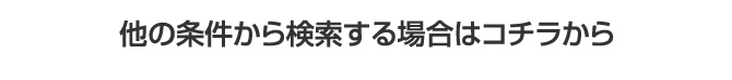 他の条件から検索する場合はコチラから
